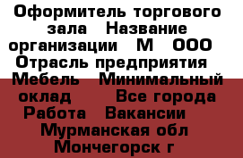 Оформитель торгового зала › Название организации ­ М2, ООО › Отрасль предприятия ­ Мебель › Минимальный оклад ­ 1 - Все города Работа » Вакансии   . Мурманская обл.,Мончегорск г.